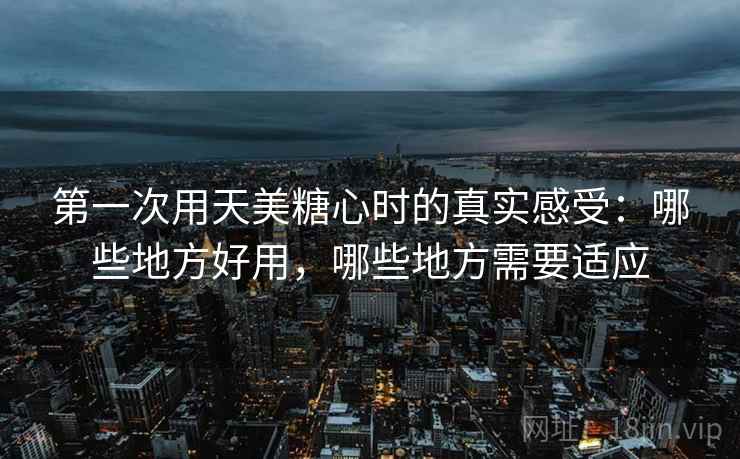 第一次用天美糖心时的真实感受:哪些地方好用,哪些地方需要适应 第2张 第一次用天美糖心时的真实感受:哪些地方好用,哪些地方需要适应 第2张