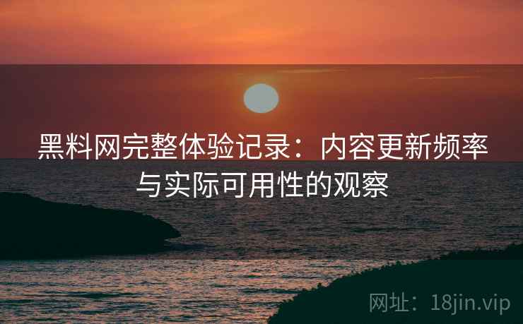 黑料网完整体验记录:内容更新频率与实际可用性的观察 第2张 黑料网完整体验记录:内容更新频率与实际可用性的观察 第2张