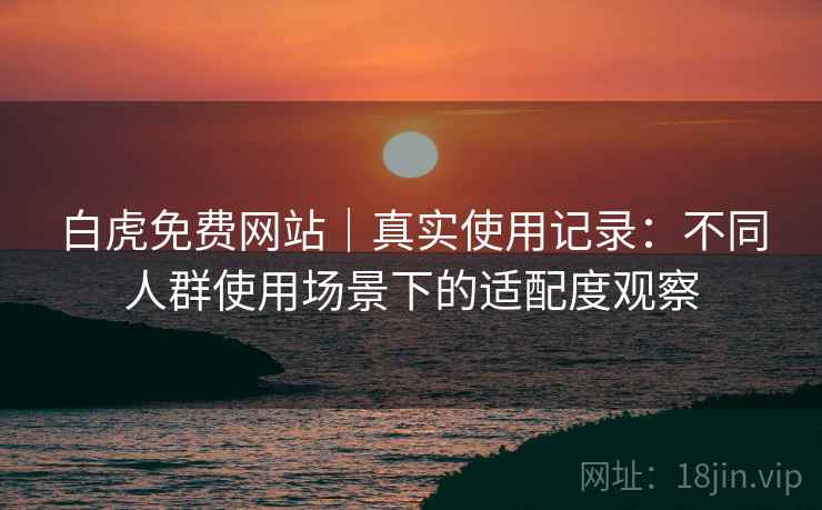 白虎免费网站|真实使用记录:不同人群使用场景下的适配度观察 第2张 白虎免费网站|真实使用记录:不同人群使用场景下的适配度观察 第2张