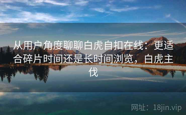 从用户角度聊聊白虎自扣在线:更适合碎片时间还是长时间浏览,白虎主伐 第1张 从用户角度聊聊白虎自扣在线:更适合碎片时间还是长时间浏览,白虎主伐 第1张