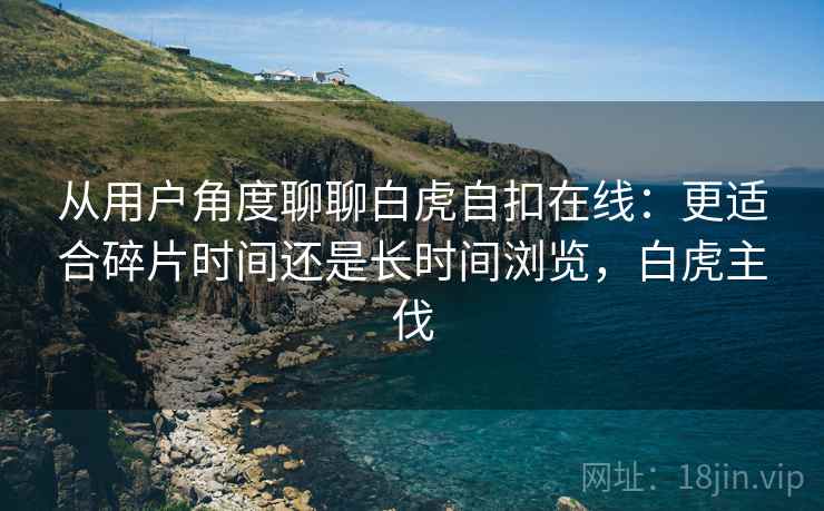 从用户角度聊聊白虎自扣在线:更适合碎片时间还是长时间浏览,白虎主伐 第2张 从用户角度聊聊白虎自扣在线:更适合碎片时间还是长时间浏览,白虎主伐 第2张
