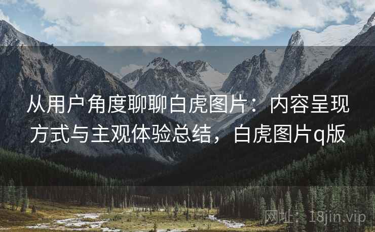 从用户角度聊聊白虎图片:内容呈现方式与主观体验总结,白虎图片q版 第2张 从用户角度聊聊白虎图片:内容呈现方式与主观体验总结,白虎图片q版 第2张