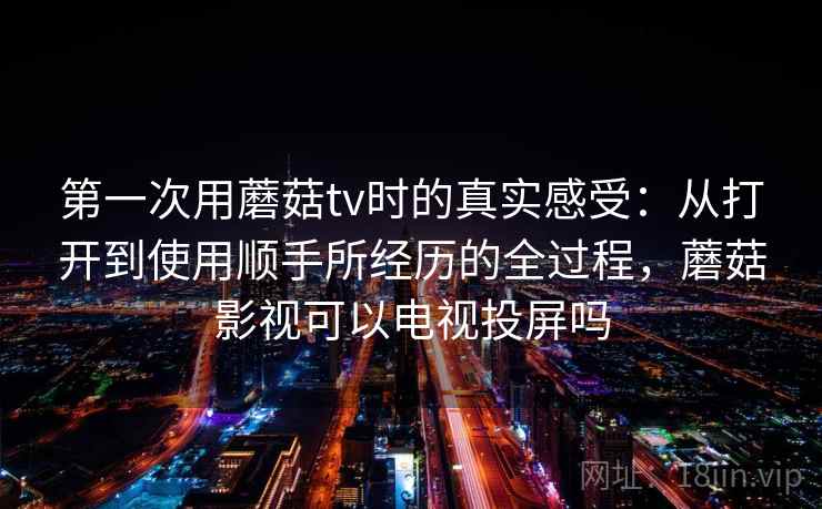 第一次用蘑菇tv时的真实感受:从打开到使用顺手所经历的全过程,蘑菇影视可以电视投屏吗 第2张 第一次用蘑菇tv时的真实感受:从打开到使用顺手所经历的全过程,蘑菇影视可以电视投屏吗 第2张