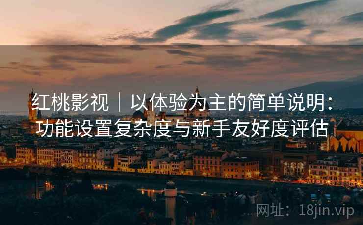 红桃影视|以体验为主的简单说明:功能设置复杂度与新手友好度评估 第2张 红桃影视|以体验为主的简单说明:功能设置复杂度与新手友好度评估 第2张