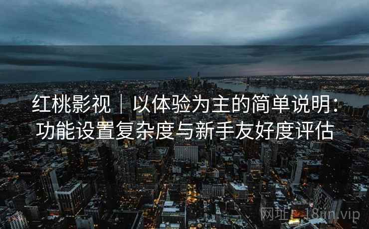 红桃影视|以体验为主的简单说明:功能设置复杂度与新手友好度评估 第1张 红桃影视|以体验为主的简单说明:功能设置复杂度与新手友好度评估 第1张