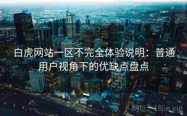 白虎网站一区不完全体验说明:普通用户视角下的优缺点盘点 第2张 白虎网站一区不完全体验说明:普通用户视角下的优缺点盘点 第2张