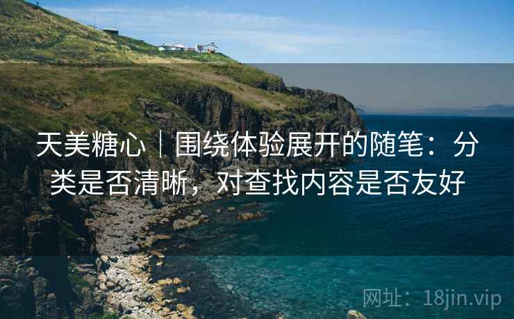 天美糖心｜围绕体验展开的随笔：分类是否清晰，对查找内容是否友好  第2张