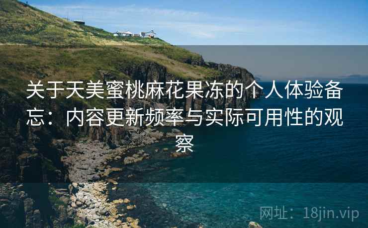 关于天美蜜桃麻花果冻的个人体验备忘:内容更新频率与实际可用性的观察 第1张 关于天美蜜桃麻花果冻的个人体验备忘:内容更新频率与实际可用性的观察 第1张