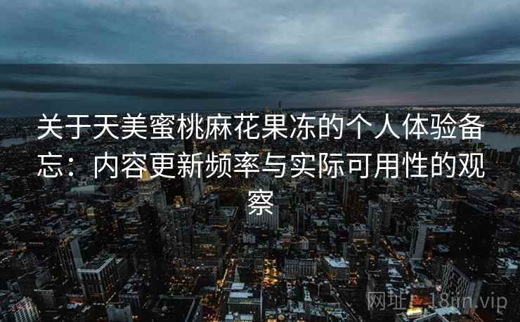 关于天美蜜桃麻花果冻的个人体验备忘:内容更新频率与实际可用性的观察 第2张 关于天美蜜桃麻花果冻的个人体验备忘:内容更新频率与实际可用性的观察 第2张