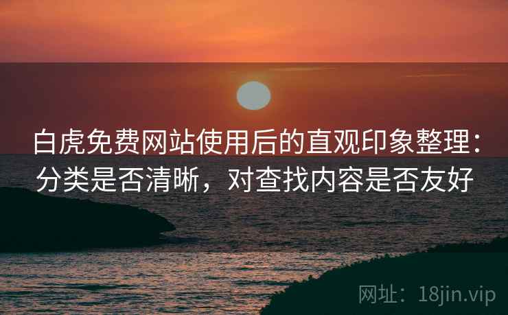 白虎免费网站使用后的直观印象整理:分类是否清晰,对查找内容是否友好 第2张 白虎免费网站使用后的直观印象整理:分类是否清晰,对查找内容是否友好 第2张