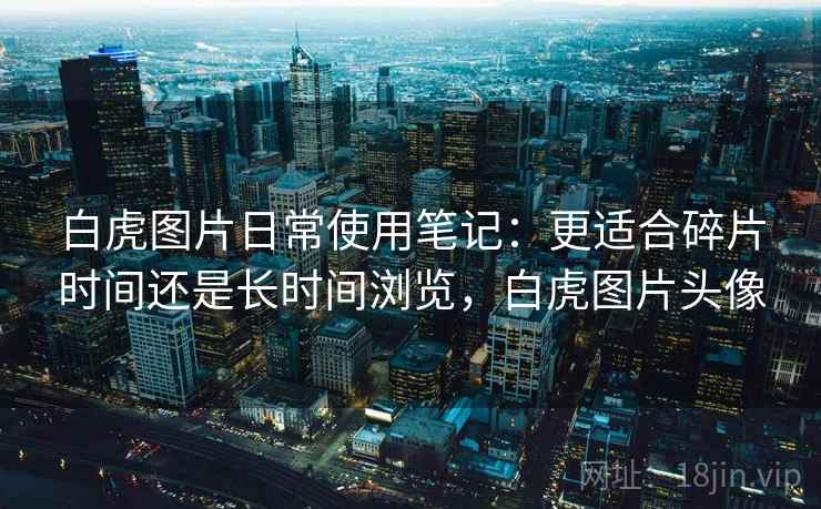 白虎图片日常使用笔记:更适合碎片时间还是长时间浏览,白虎图片头像 第2张 白虎图片日常使用笔记:更适合碎片时间还是长时间浏览,白虎图片头像 第2张