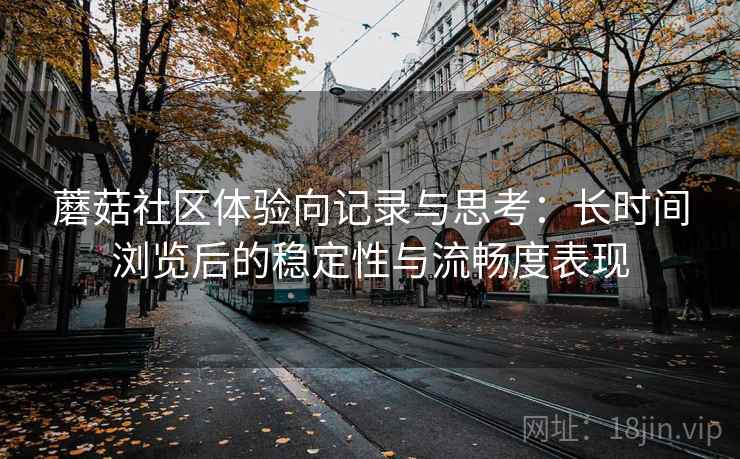 蘑菇社区体验向记录与思考：长时间浏览后的稳定性与流畅度表现  第1张