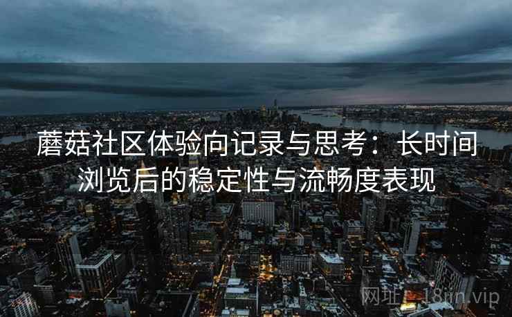 蘑菇社区体验向记录与思考：长时间浏览后的稳定性与流畅度表现  第2张