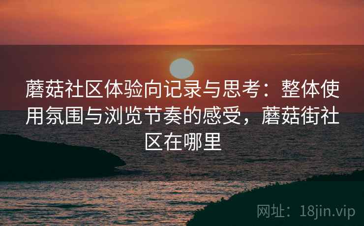 蘑菇社区体验向记录与思考:整体使用氛围与浏览节奏的感受,蘑菇街社区在哪里 第2张 蘑菇社区体验向记录与思考:整体使用氛围与浏览节奏的感受,蘑菇街社区在哪里 第2张