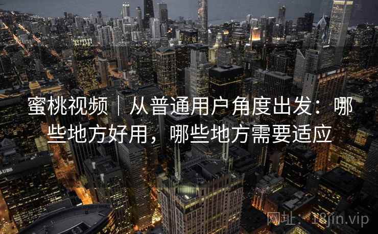 蜜桃视频|从普通用户角度出发:哪些地方好用,哪些地方需要适应 第1张 蜜桃视频|从普通用户角度出发:哪些地方好用,哪些地方需要适应 第1张