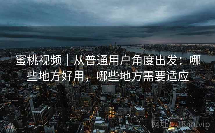 蜜桃视频|从普通用户角度出发:哪些地方好用,哪些地方需要适应 第2张 蜜桃视频|从普通用户角度出发:哪些地方好用,哪些地方需要适应 第2张