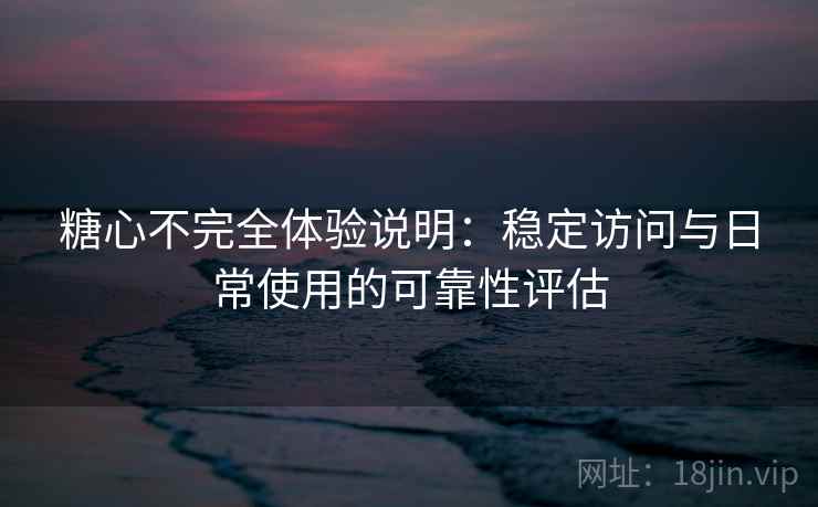 糖心不完全体验说明:稳定访问与日常使用的可靠性评估 第2张 糖心不完全体验说明:稳定访问与日常使用的可靠性评估 第2张