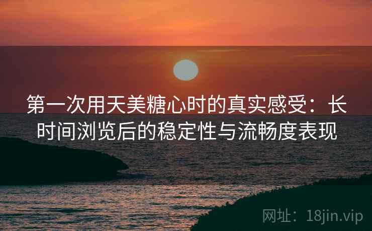 第一次用天美糖心时的真实感受:长时间浏览后的稳定性与流畅度表现 第1张 第一次用天美糖心时的真实感受:长时间浏览后的稳定性与流畅度表现 第1张
