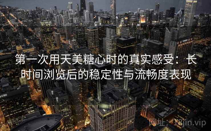 第一次用天美糖心时的真实感受:长时间浏览后的稳定性与流畅度表现 第2张 第一次用天美糖心时的真实感受:长时间浏览后的稳定性与流畅度表现 第2张