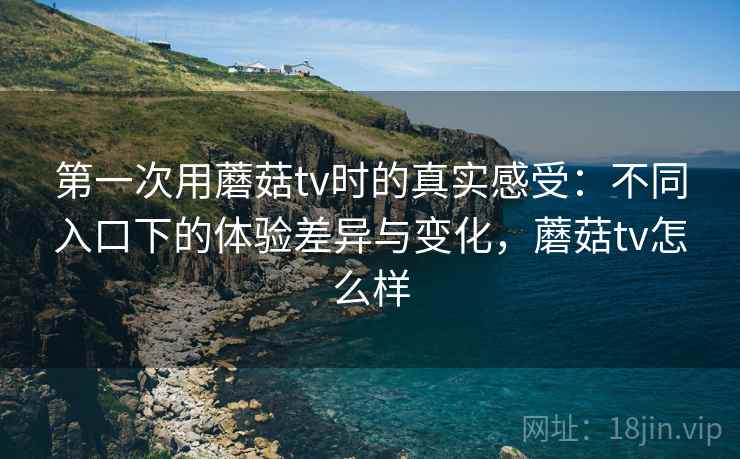 第一次用蘑菇tv时的真实感受:不同入口下的体验差异与变化,蘑菇tv怎么样 第1张 第一次用蘑菇tv时的真实感受:不同入口下的体验差异与变化,蘑菇tv怎么样 第1张