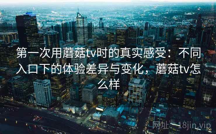 第一次用蘑菇tv时的真实感受:不同入口下的体验差异与变化,蘑菇tv怎么样 第2张 第一次用蘑菇tv时的真实感受:不同入口下的体验差异与变化,蘑菇tv怎么样 第2张