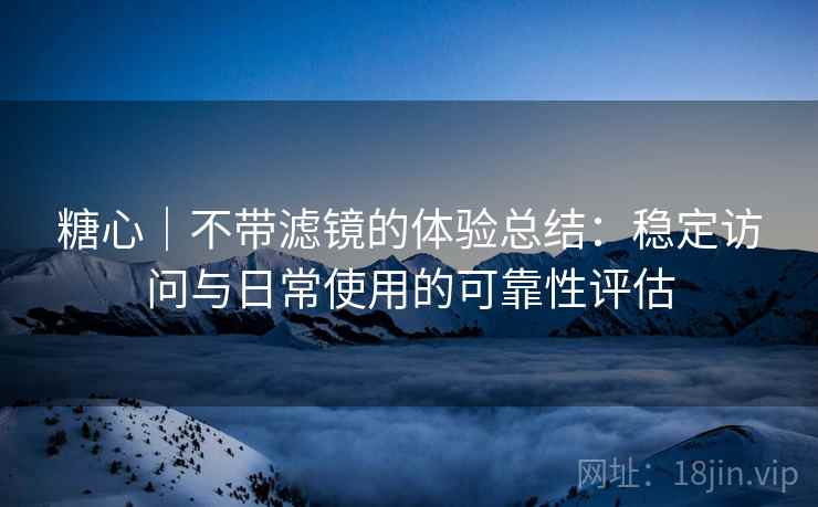 糖心|不带滤镜的体验总结:稳定访问与日常使用的可靠性评估 第1张 糖心|不带滤镜的体验总结:稳定访问与日常使用的可靠性评估 第1张