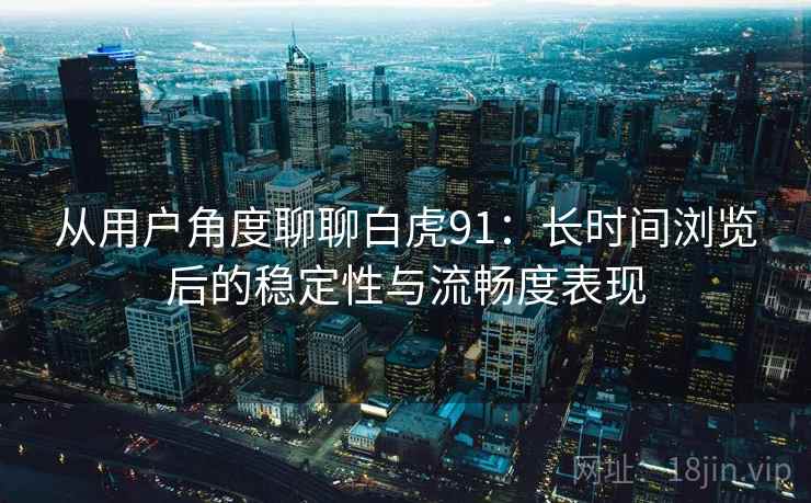 从用户角度聊聊白虎91:长时间浏览后的稳定性与流畅度表现 第1张 从用户角度聊聊白虎91:长时间浏览后的稳定性与流畅度表现 第1张