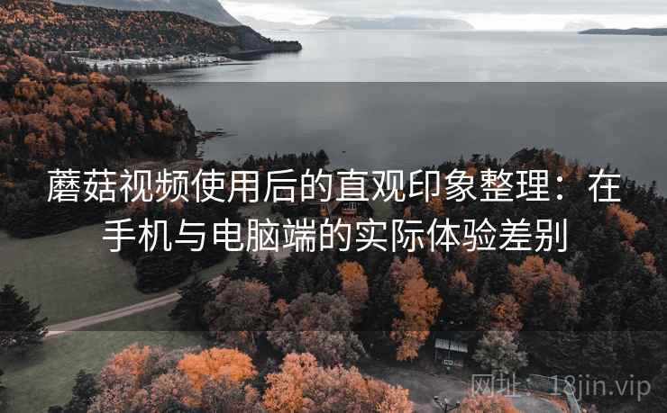 蘑菇视频使用后的直观印象整理:在手机与电脑端的实际体验差别 第1张 蘑菇视频使用后的直观印象整理:在手机与电脑端的实际体验差别 第1张