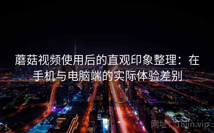 蘑菇视频使用后的直观印象整理:在手机与电脑端的实际体验差别 第2张 蘑菇视频使用后的直观印象整理:在手机与电脑端的实际体验差别 第2张