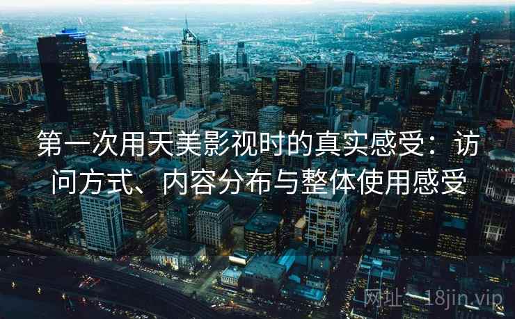 第一次用天美影视时的真实感受:访问方式、内容分布与整体使用感受 第1张 第一次用天美影视时的真实感受:访问方式、内容分布与整体使用感受 第1张