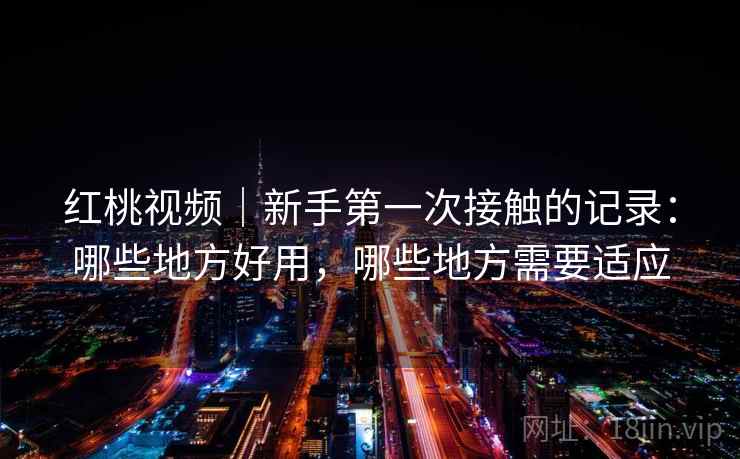 红桃视频|新手第一次接触的记录:哪些地方好用,哪些地方需要适应 红桃视频|新手第一次接触的记录:哪些地方好用,哪些地方需要适应