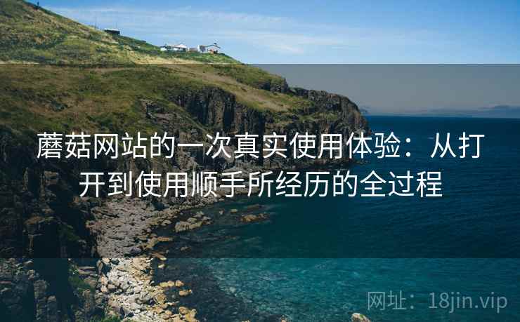 蘑菇网站的一次真实使用体验:从打开到使用顺手所经历的全过程 第2张 蘑菇网站的一次真实使用体验:从打开到使用顺手所经历的全过程 第2张