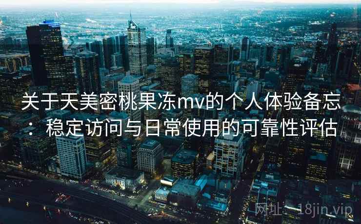 关于天美密桃果冻mv的个人体验备忘:稳定访问与日常使用的可靠性评估 第2张 关于天美密桃果冻mv的个人体验备忘:稳定访问与日常使用的可靠性评估 第2张