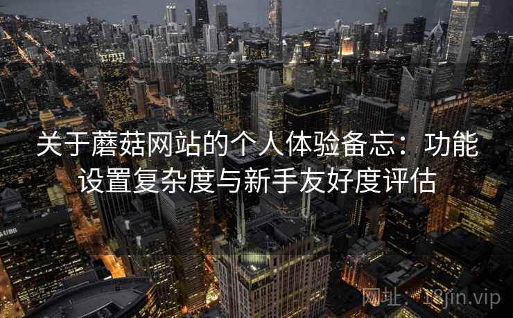 关于蘑菇网站的个人体验备忘:功能设置复杂度与新手友好度评估 第1张 关于蘑菇网站的个人体验备忘:功能设置复杂度与新手友好度评估 第1张