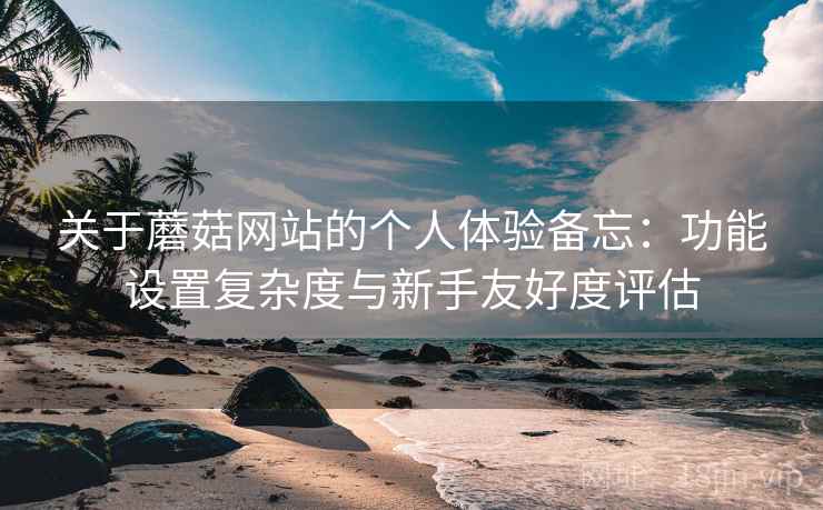 关于蘑菇网站的个人体验备忘:功能设置复杂度与新手友好度评估 第2张 关于蘑菇网站的个人体验备忘:功能设置复杂度与新手友好度评估 第2张