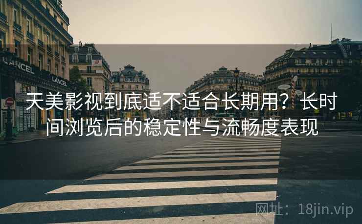 天美影视到底适不适合长期用?长时间浏览后的稳定性与流畅度表现 第1张 天美影视到底适不适合长期用?长时间浏览后的稳定性与流畅度表现 第1张