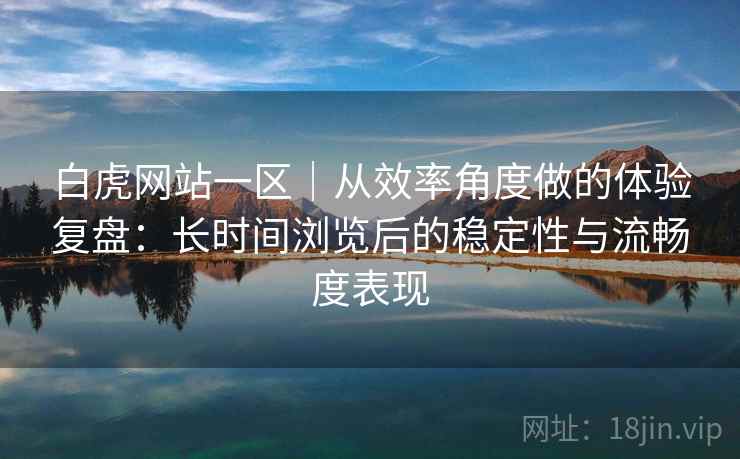 白虎网站一区｜从效率角度做的体验复盘：长时间浏览后的稳定性与流畅度表现  第1张