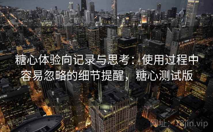 糖心体验向记录与思考:使用过程中容易忽略的细节提醒,糖心测试版 第1张 糖心体验向记录与思考:使用过程中容易忽略的细节提醒,糖心测试版 第1张
