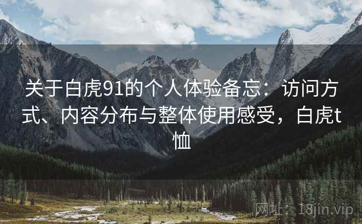 关于白虎91的个人体验备忘:访问方式、内容分布与整体使用感受,白虎t恤 第2张 关于白虎91的个人体验备忘:访问方式、内容分布与整体使用感受,白虎t恤 第2张