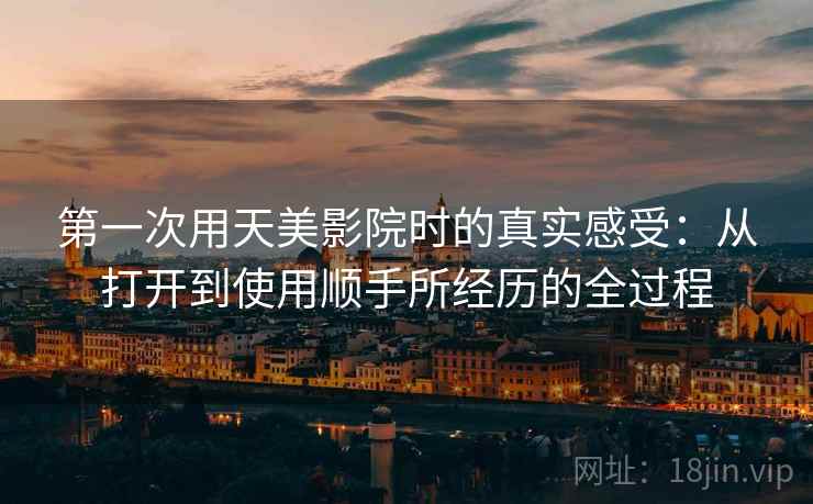第一次用天美影院时的真实感受:从打开到使用顺手所经历的全过程 第1张 第一次用天美影院时的真实感受:从打开到使用顺手所经历的全过程 第1张