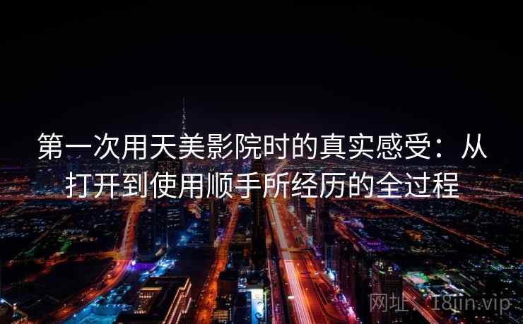 第一次用天美影院时的真实感受:从打开到使用顺手所经历的全过程 第2张 第一次用天美影院时的真实感受:从打开到使用顺手所经历的全过程 第2张