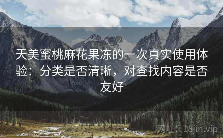 天美蜜桃麻花果冻的一次真实使用体验:分类是否清晰,对查找内容是否友好 第1张 天美蜜桃麻花果冻的一次真实使用体验:分类是否清晰,对查找内容是否友好 第1张