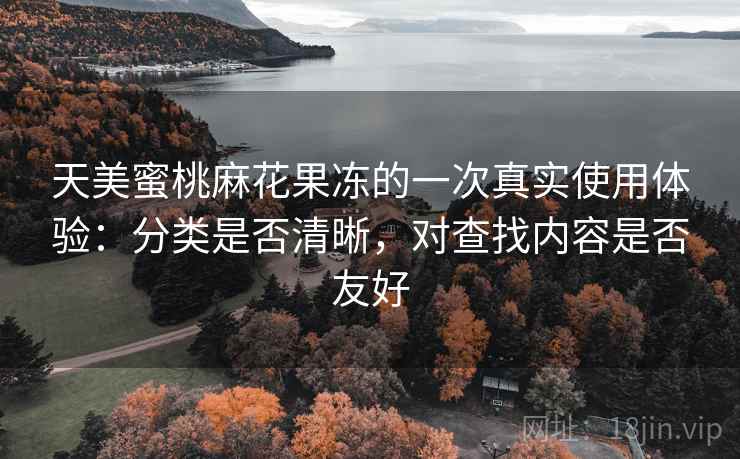 天美蜜桃麻花果冻的一次真实使用体验:分类是否清晰,对查找内容是否友好 第2张 天美蜜桃麻花果冻的一次真实使用体验:分类是否清晰,对查找内容是否友好 第2张