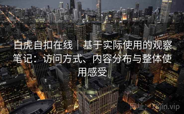 白虎自扣在线|基于实际使用的观察笔记:访问方式、内容分布与整体使用感受 第1张 白虎自扣在线|基于实际使用的观察笔记:访问方式、内容分布与整体使用感受 第1张