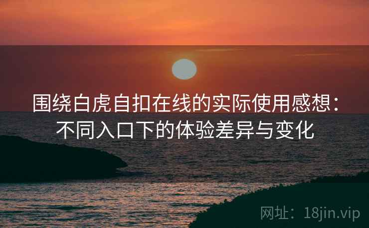围绕白虎自扣在线的实际使用感想:不同入口下的体验差异与变化 第1张 围绕白虎自扣在线的实际使用感想:不同入口下的体验差异与变化 第1张