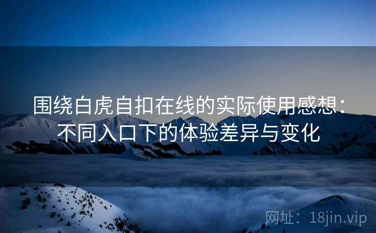 围绕白虎自扣在线的实际使用感想:不同入口下的体验差异与变化 第2张 围绕白虎自扣在线的实际使用感想:不同入口下的体验差异与变化 第2张