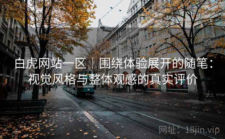 白虎网站一区|围绕体验展开的随笔:视觉风格与整体观感的真实评价 第1张 白虎网站一区|围绕体验展开的随笔:视觉风格与整体观感的真实评价 第1张