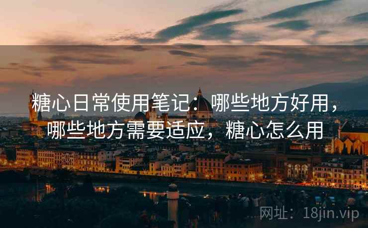糖心日常使用笔记:哪些地方好用,哪些地方需要适应,糖心怎么用 第1张 糖心日常使用笔记:哪些地方好用,哪些地方需要适应,糖心怎么用 第1张