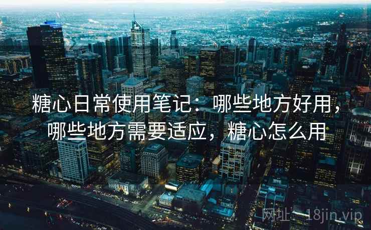 糖心日常使用笔记:哪些地方好用,哪些地方需要适应,糖心怎么用 第2张 糖心日常使用笔记:哪些地方好用,哪些地方需要适应,糖心怎么用 第2张