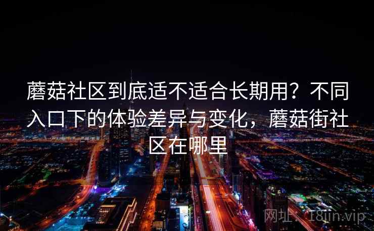 蘑菇社区到底适不适合长期用？不同入口下的体验差异与变化，蘑菇街社区在哪里  第1张